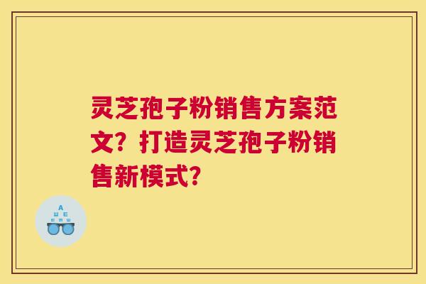 灵芝孢子粉销售方案范文？打造灵芝孢子粉销售新模式？