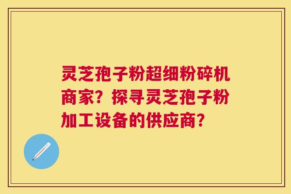 灵芝孢子粉超细粉碎机商家？探寻灵芝孢子粉加工设备的供应商？