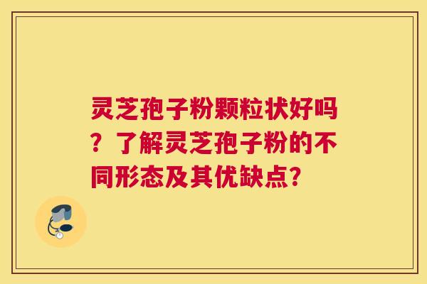灵芝孢子粉颗粒状好吗？了解灵芝孢子粉的不同形态及其优缺点？