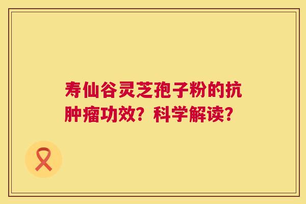 寿仙谷灵芝孢子粉的抗功效？科学解读？