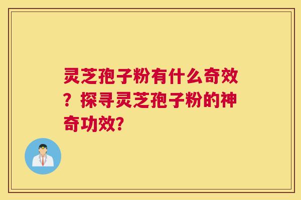 灵芝孢子粉有什么奇效？探寻灵芝孢子粉的神奇功效？