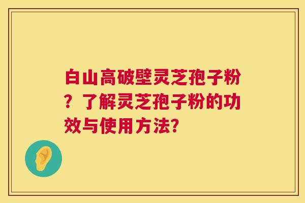 白山高破壁灵芝孢子粉？了解灵芝孢子粉的功效与使用方法？