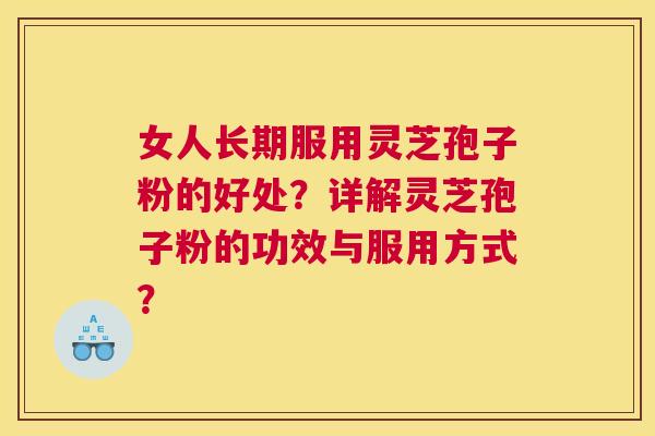 女人长期服用灵芝孢子粉的好处？详解灵芝孢子粉的功效与服用方式？