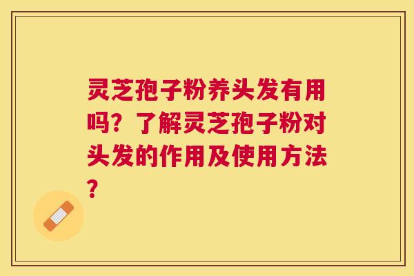 灵芝孢子粉养头发有用吗？了解灵芝孢子粉对头发的作用及使用方法？
