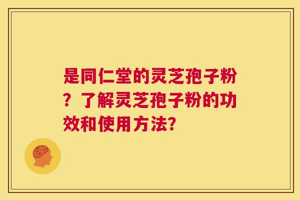 是同仁堂的灵芝孢子粉？了解灵芝孢子粉的功效和使用方法？