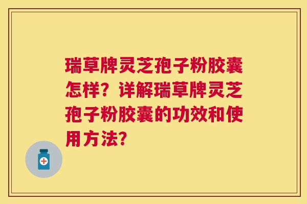 瑞草牌灵芝孢子粉胶囊怎样？详解瑞草牌灵芝孢子粉胶囊的功效和使用方法？