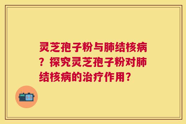 灵芝孢子粉与结核？探究灵芝孢子粉对结核的作用？