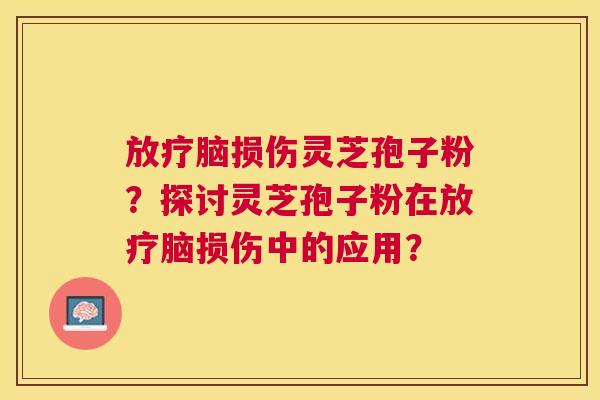 脑损伤灵芝孢子粉？探讨灵芝孢子粉在脑损伤中的应用？