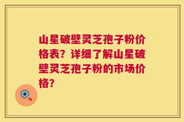 山星破壁灵芝孢子粉价格表？详细了解山星破壁灵芝孢子粉的市场价格？