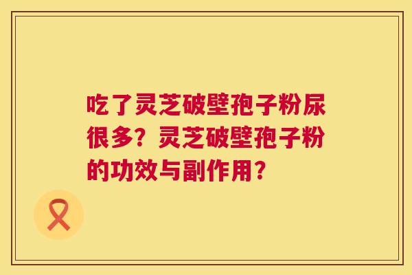 吃了灵芝破壁孢子粉尿很多？灵芝破壁孢子粉的功效与副作用？