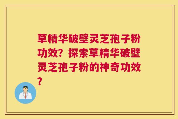 草精华破壁灵芝孢子粉功效？探索草精华破壁灵芝孢子粉的神奇功效？