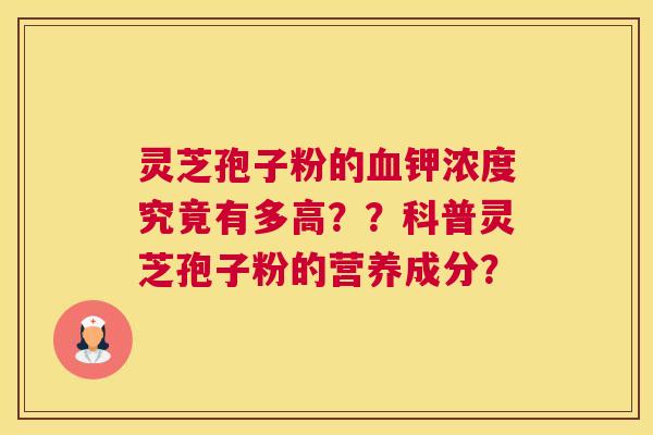 灵芝孢子粉的钾浓度究竟有多高？？科普灵芝孢子粉的营养成分？