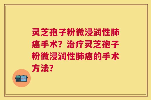 灵芝孢子粉微浸润性手术？灵芝孢子粉微浸润性的手术方法？