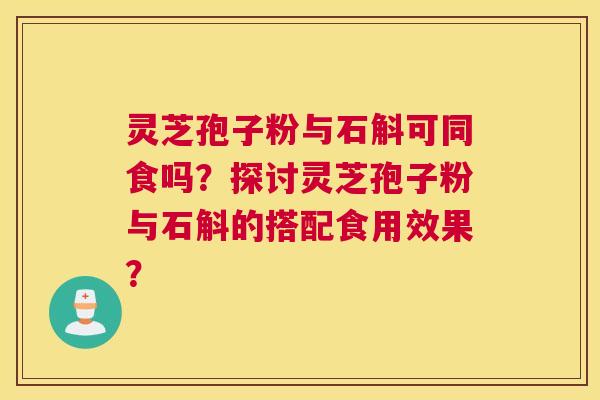 灵芝孢子粉与石斛可同食吗？探讨灵芝孢子粉与石斛的搭配食用效果？
