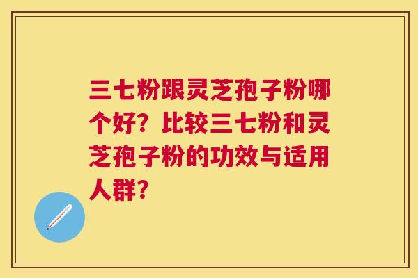 三七粉跟灵芝孢子粉哪个好？比较三七粉和灵芝孢子粉的功效与适用人群？