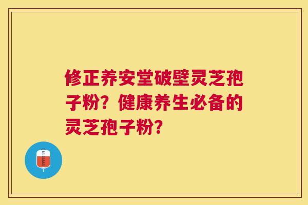 修正养安堂破壁灵芝孢子粉？健康养生必备的灵芝孢子粉？