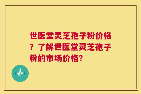 世医堂灵芝孢子粉价格？了解世医堂灵芝孢子粉的市场价格？