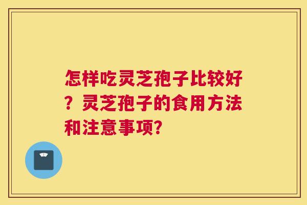 怎样吃灵芝孢子比较好？灵芝孢子的食用方法和注意事项？