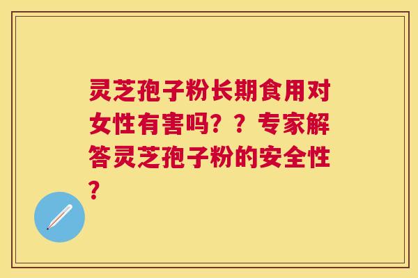 灵芝孢子粉长期食用对女性有害吗？？专家解答灵芝孢子粉的安全性？