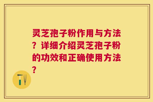 灵芝孢子粉作用与方法？详细介绍灵芝孢子粉的功效和正确使用方法？