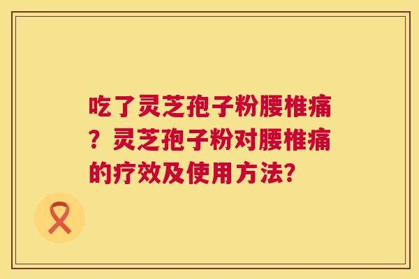 吃了灵芝孢子粉腰椎痛？灵芝孢子粉对腰椎痛的疗效及使用方法？