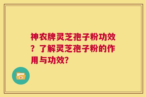 神农牌灵芝孢子粉功效？了解灵芝孢子粉的作用与功效？