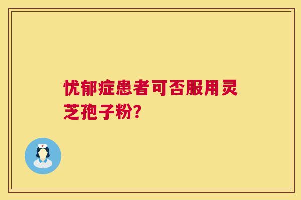 忧郁症患者可否服用灵芝孢子粉？