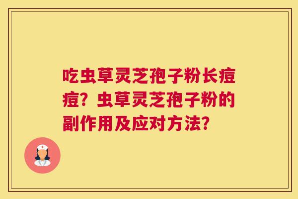 吃虫草灵芝孢子粉长痘痘？虫草灵芝孢子粉的副作用及应对方法？