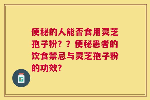 的人能否食用灵芝孢子粉？？患者的饮食禁忌与灵芝孢子粉的功效？