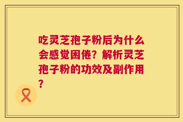 吃灵芝孢子粉后为什么会感觉困倦？解析灵芝孢子粉的功效及副作用？