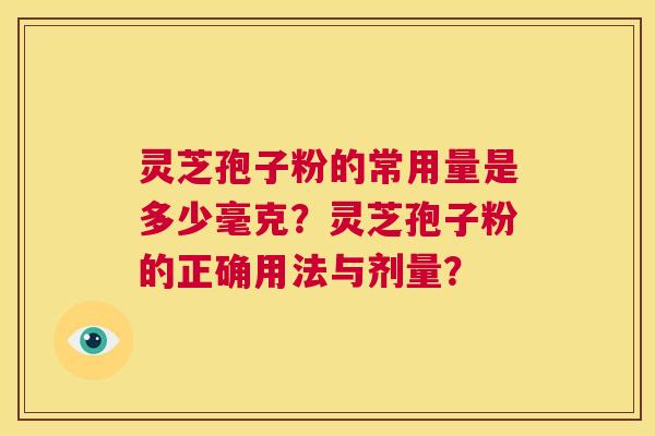 灵芝孢子粉的常用量是多少毫克？灵芝孢子粉的正确用法与剂量？