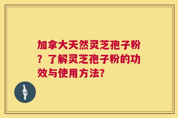 加拿大天然灵芝孢子粉？了解灵芝孢子粉的功效与使用方法？