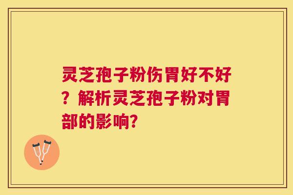 灵芝孢子粉伤胃好不好？解析灵芝孢子粉对胃部的影响？