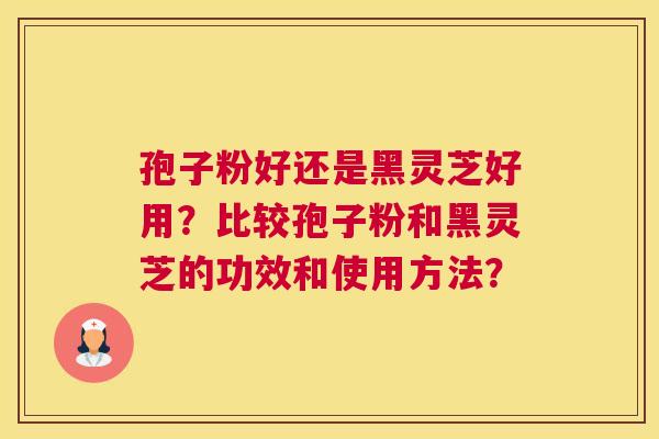孢子粉好还是黑灵芝好用？比较孢子粉和黑灵芝的功效和使用方法？