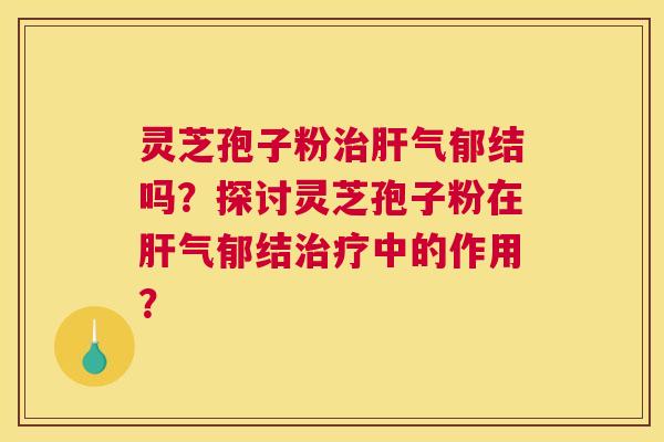 灵芝孢子粉气郁结吗？探讨灵芝孢子粉在气郁结中的作用？