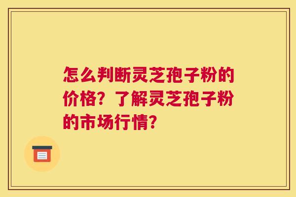 怎么判断灵芝孢子粉的价格？了解灵芝孢子粉的市场行情？