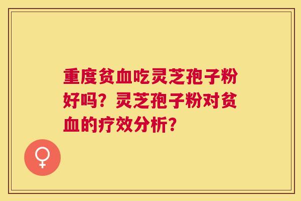 重度贫吃灵芝孢子粉好吗？灵芝孢子粉对贫的疗效分析？
