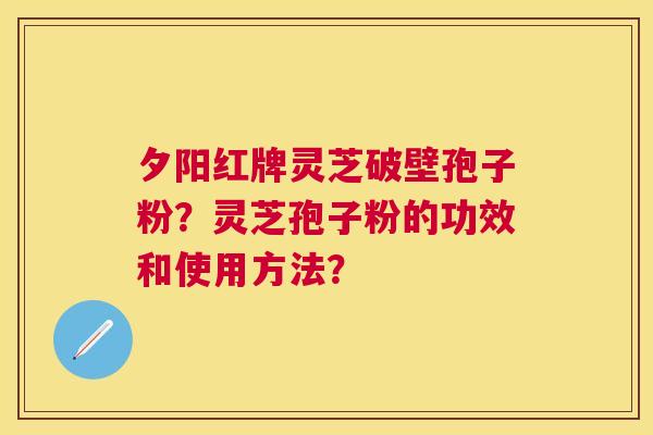 夕阳红牌灵芝破壁孢子粉？灵芝孢子粉的功效和使用方法？