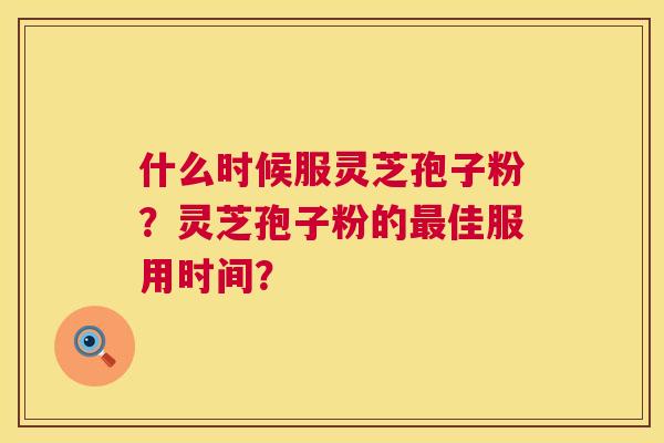 什么时候服灵芝孢子粉？灵芝孢子粉的佳服用时间？