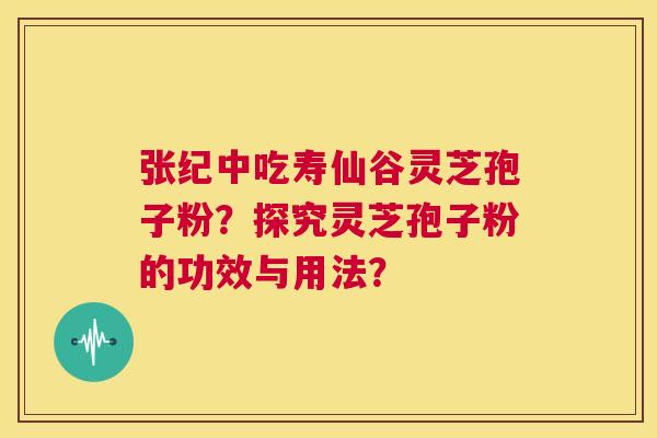 张纪中吃寿仙谷灵芝孢子粉?探究灵芝孢子粉的功效与用法? 张纪中吃寿仙谷灵芝孢子粉?探究灵芝孢子粉的功效与用法?