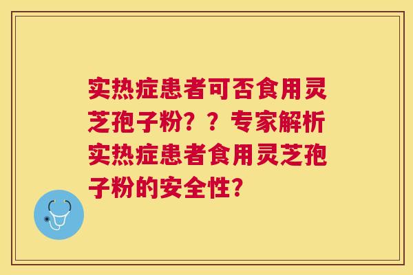 实热症患者可否食用灵芝孢子粉??专家解析实热症患者食用灵芝孢子粉的安全性? 实热症患者可否食用灵芝孢子粉??专家解析实热症患者食用灵芝孢子粉的安全性?