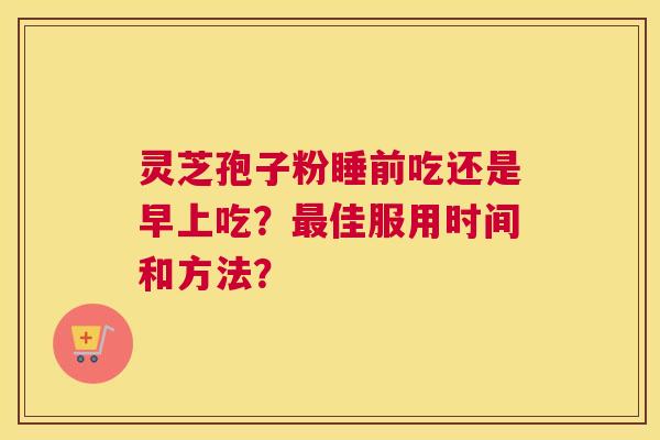 灵芝孢子粉睡前吃还是早上吃?最佳服用时间和方法? 灵芝孢子粉睡前吃还是早上吃?最佳服用时间和方法?