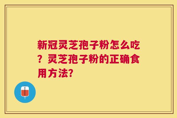 新冠灵芝孢子粉怎么吃?灵芝孢子粉的正确食用方法? 新冠灵芝孢子粉怎么吃?灵芝孢子粉的正确食用方法?