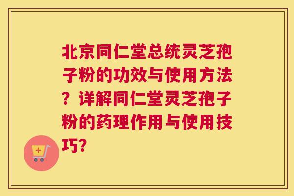 北京同仁堂总统灵芝孢子粉的功效与使用方法?详解同仁堂灵芝孢子粉的药理作用与使用技巧? 北京同仁堂总统灵芝孢子粉的功效与使用方法?详解同仁堂灵芝孢子粉的药理作用与使用技巧?