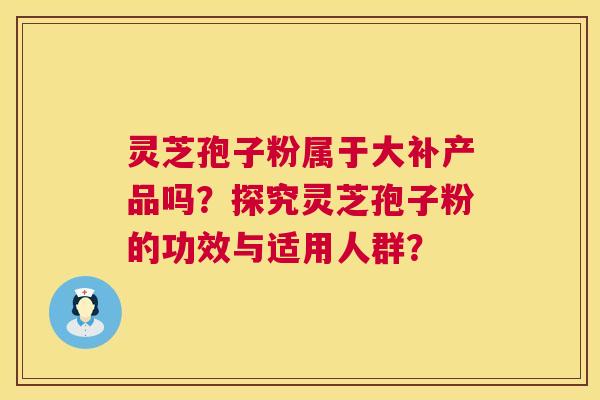 灵芝孢子粉属于大补产品吗？探究灵芝孢子粉的功效与适用人群？