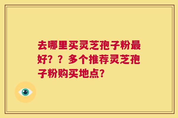 去哪里买灵芝孢子粉好？？多个推荐灵芝孢子粉购买地点？