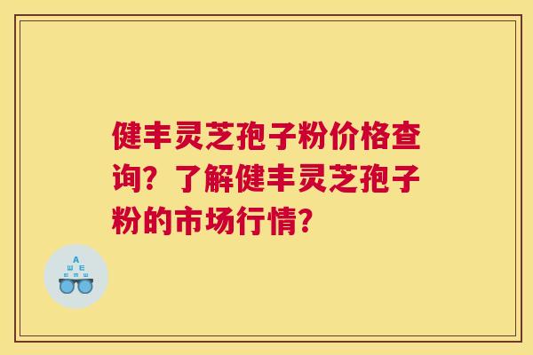 健丰灵芝孢子粉价格查询？了解健丰灵芝孢子粉的市场行情？