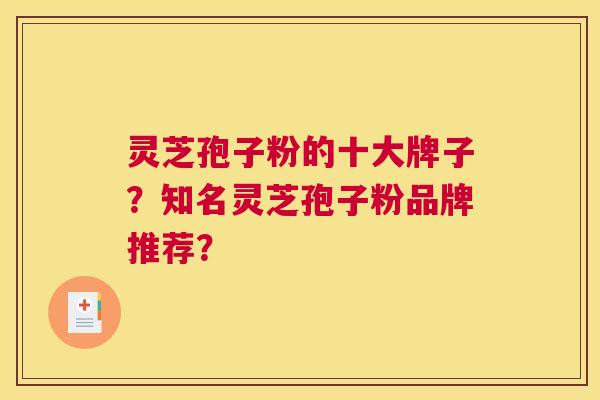 灵芝孢子粉的十大牌子？知名灵芝孢子粉品牌推荐？