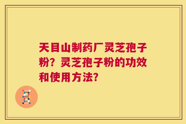 天目山制药厂灵芝孢子粉？灵芝孢子粉的功效和使用方法？