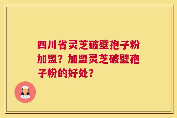 四川省灵芝破壁孢子粉加盟？加盟灵芝破壁孢子粉的好处？